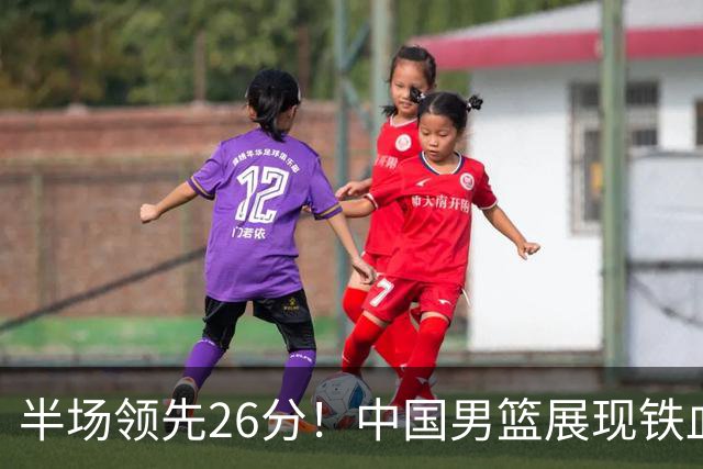 半场领先26分！中国男篮展现铁血防守，零失误球员闪耀，杨瀚森问题显现
