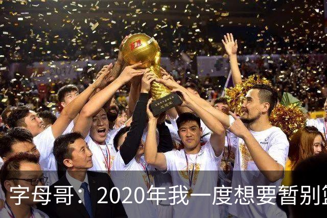 字母哥：2020年我一度想要暂别篮坛 如今我的精神坚不可摧