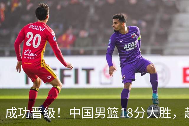 成功晋级！中国男篮18分大胜，赵继伟17+4+6李弘权17+4+4，胡金秋13+6杨瀚森10+5