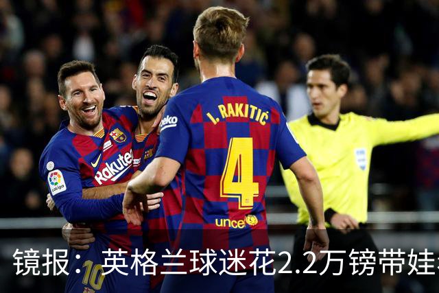 镜报：英格兰球迷花2.2万镑带娃看世界杯，但称买不起英格兰球票